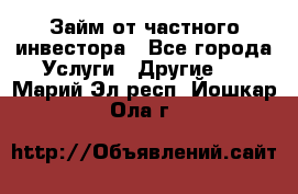 Займ от частного инвестора - Все города Услуги » Другие   . Марий Эл респ.,Йошкар-Ола г.